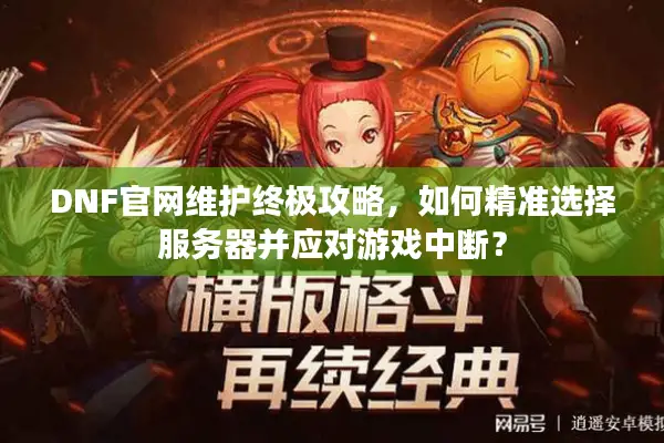 DNF官网维护终极攻略，如何精准选择服务器并应对游戏中断？