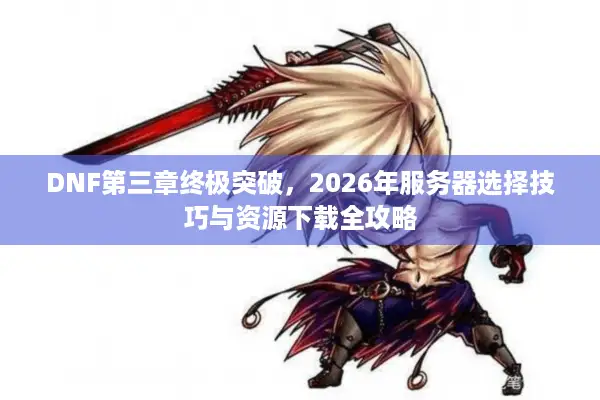 DNF第三章终极突破，2026年服务器选择技巧与资源下载全攻略