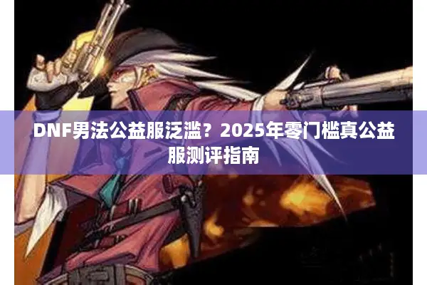 DNF男法公益服泛滥？2025年零门槛真公益服测评指南