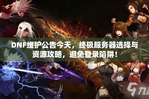 DNF维护公告今天，终极服务器选择与资源攻略，避免登录陷阱！