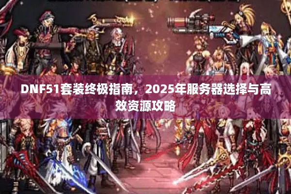 DNF51套装终极指南，2025年服务器选择与高效资源攻略