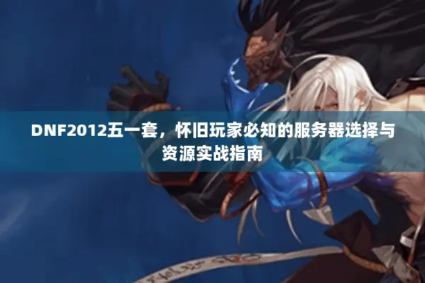 DNF2012五一套，怀旧玩家必知的服务器选择与资源实战指南