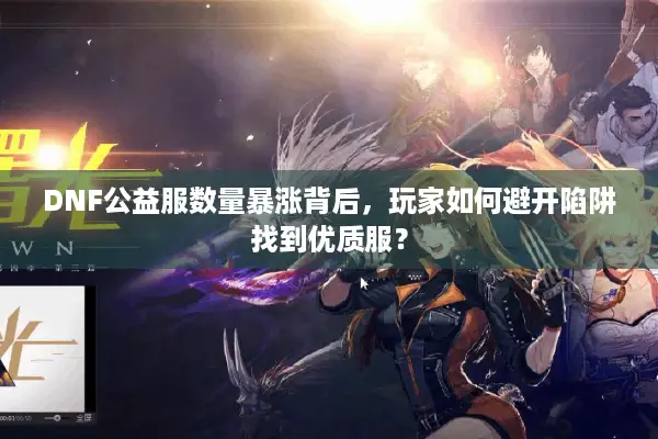 DNF公益服数量暴涨背后，玩家如何避开陷阱找到优质服？