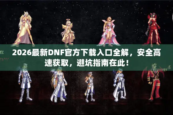 2026最新DNF官方下载入口全解，安全高速获取，避坑指南在此！
