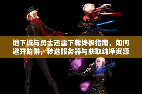 地下城与勇士迅雷下载终极指南，如何避开陷阱，秒选服务器与获取纯净资源？