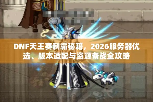 DNF天王赛制霸秘籍，2026服务器优选、版本适配与资源备战全攻略