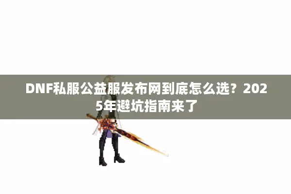 DNF私服公益服发布网到底怎么选？2025年避坑指南来了