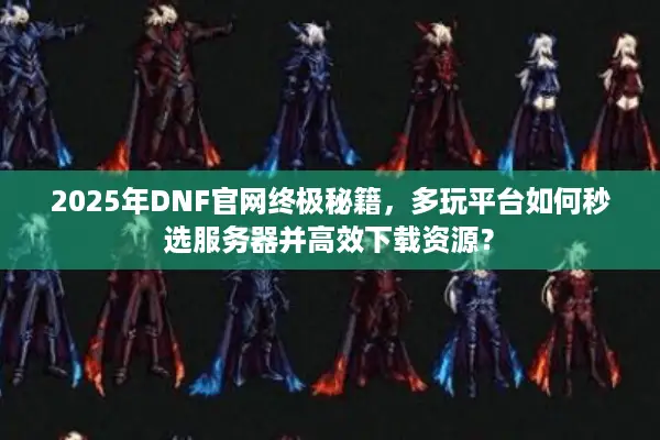 2025年DNF官网终极秘籍，多玩平台如何秒选服务器并高效下载资源？