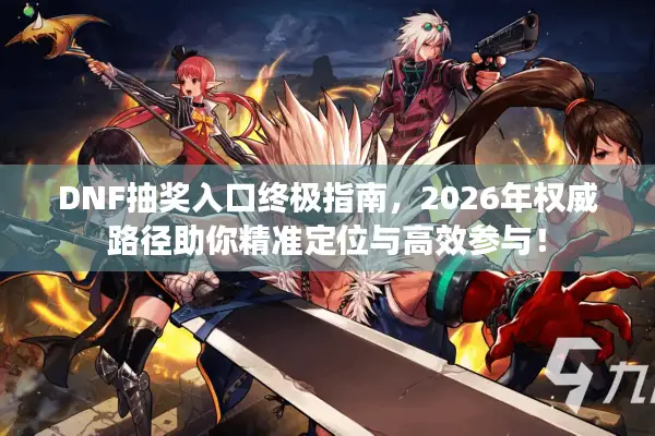 DNF抽奖入口终极指南，2026年权威路径助你精准定位与高效参与！