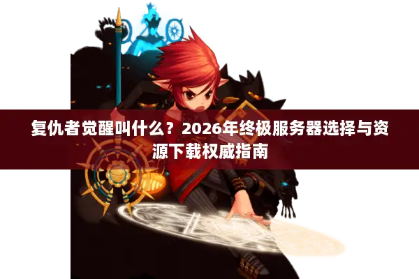 复仇者觉醒叫什么？2026年终极服务器选择与资源下载权威指南