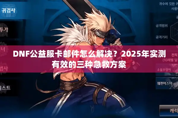 DNF公益服卡邮件怎么解决？2025年实测有效的三种急救方案