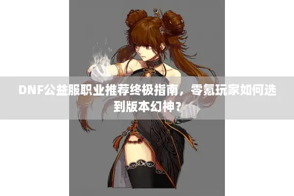 DNF公益服职业推荐终极指南，零氪玩家如何选到版本幻神？