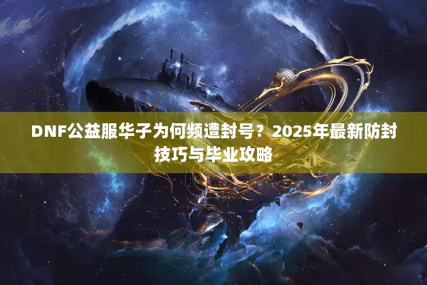 DNF公益服华子为何频遭封号？2025年最新防封技巧与毕业攻略