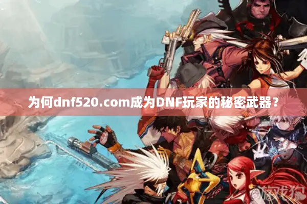 为何dnf520.com成为DNF玩家的秘密武器？