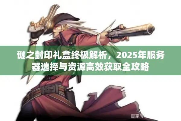 谜之封印礼盒终极解析，2025年服务器选择与资源高效获取全攻略