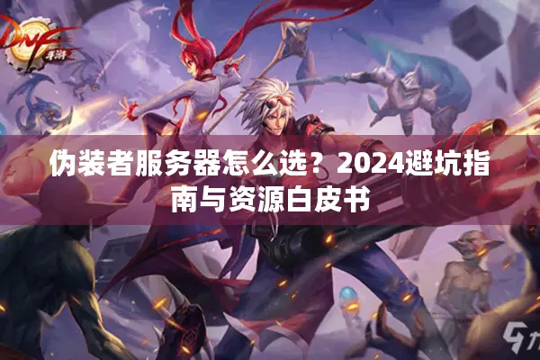 伪装者服务器怎么选？2024避坑指南与资源白皮书