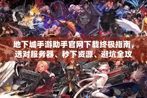 地下城手游助手官网下载终极指南，选对服务器、秒下资源、避坑全攻略！