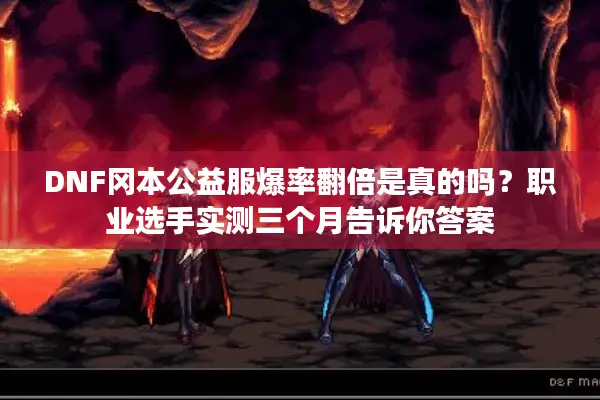 DNF冈本公益服爆率翻倍是真的吗？职业选手实测三个月告诉你答案