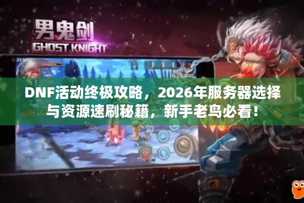 DNF活动终极攻略，2026年服务器选择与资源速刷秘籍，新手老鸟必看！