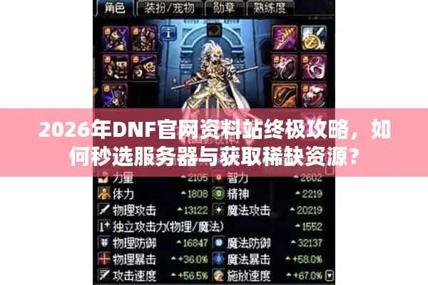 2026年DNF官网资料站终极攻略，如何秒选服务器与获取稀缺资源？