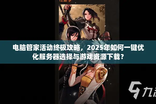 电脑管家活动终极攻略，2025年如何一键优化服务器选择与游戏资源下载？