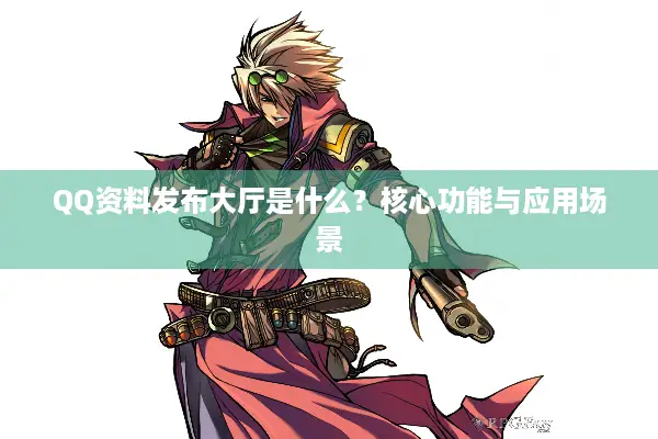 QQ资料发布大厅是什么？核心功能与应用场景