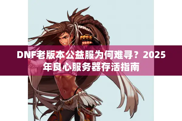 DNF老版本公益服为何难寻？2025年良心服务器存活指南