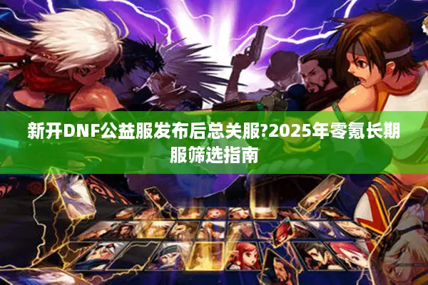 新开DNF公益服发布后总关服?2025年零氪长期服筛选指南