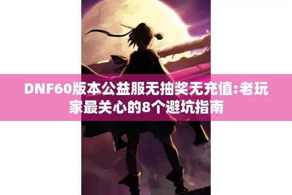 DNF60版本公益服无抽奖无充值:老玩家最关心的8个避坑指南