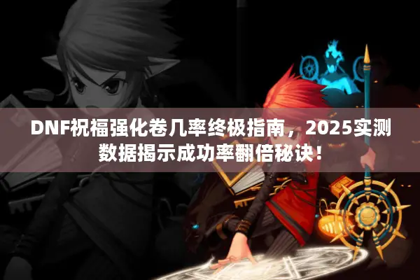 DNF祝福强化卷几率终极指南，2025实测数据揭示成功率翻倍秘诀！