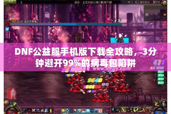 DNF公益服手机版下载全攻略，3分钟避开99%的病毒包陷阱