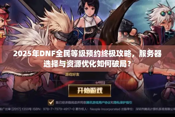2025年DNF全民等级预约终极攻略，服务器选择与资源优化如何破局？