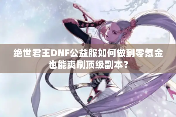 绝世君王DNF公益服如何做到零氪金也能爽刷顶级副本？