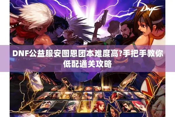 DNF公益服安图恩团本难度高?手把手教你低配通关攻略