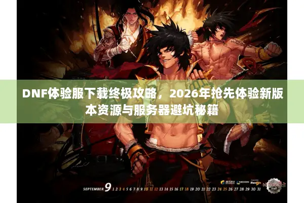 DNF体验服下载终极攻略，2026年抢先体验新版本资源与服务器避坑秘籍