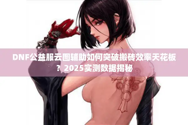 DNF公益服云图辅助如何突破搬砖效率天花板？2025实测数据揭秘