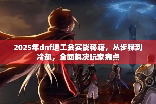 2025年dnf退工会实战秘籍，从步骤到冷却，全面解决玩家痛点
