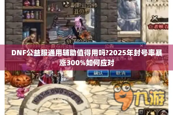 DNF公益服通用辅助值得用吗?2025年封号率暴涨300%如何应对