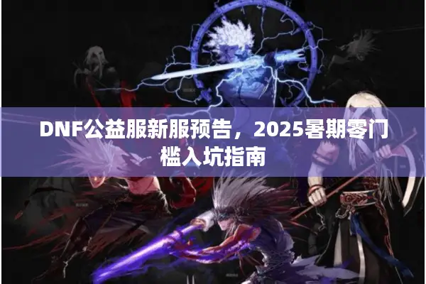 DNF公益服新服预告，2025暑期零门槛入坑指南