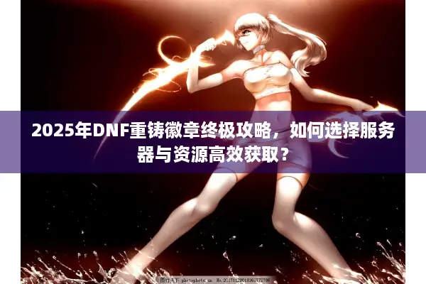 2025年DNF重铸徽章终极攻略，如何选择服务器与资源高效获取？