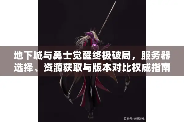 地下城与勇士觉醒终极破局，服务器选择、资源获取与版本对比权威指南