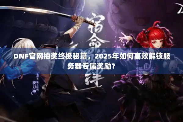 DNF官网抽奖终极秘籍，2025年如何高效解锁服务器专属奖励？
