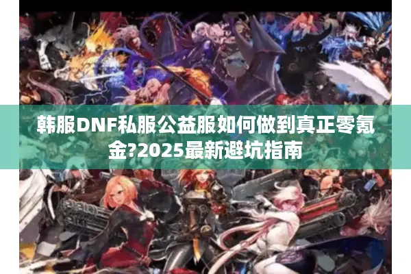 韩服DNF私服公益服如何做到真正零氪金?2025最新避坑指南