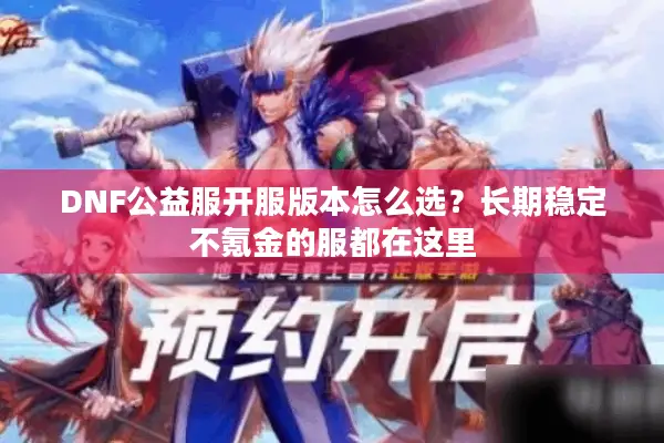 DNF公益服开服版本怎么选？长期稳定不氪金的服都在这里