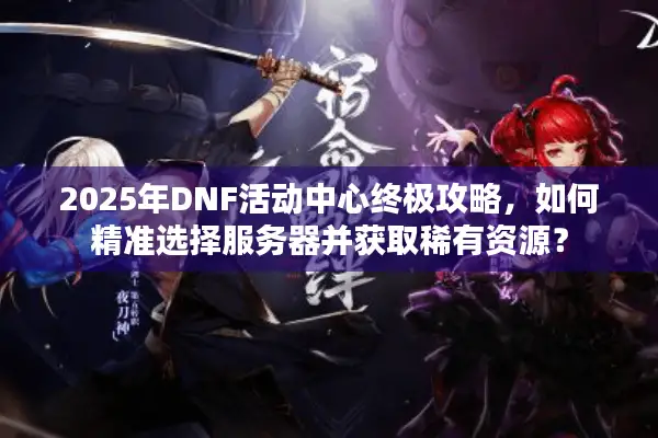 2025年DNF活动中心终极攻略，如何精准选择服务器并获取稀有资源？