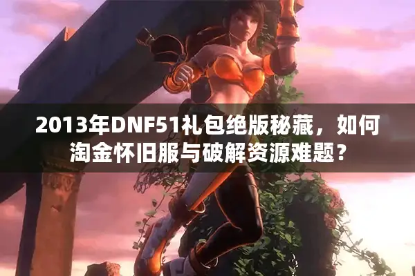 2013年DNF51礼包绝版秘藏，如何淘金怀旧服与破解资源难题？