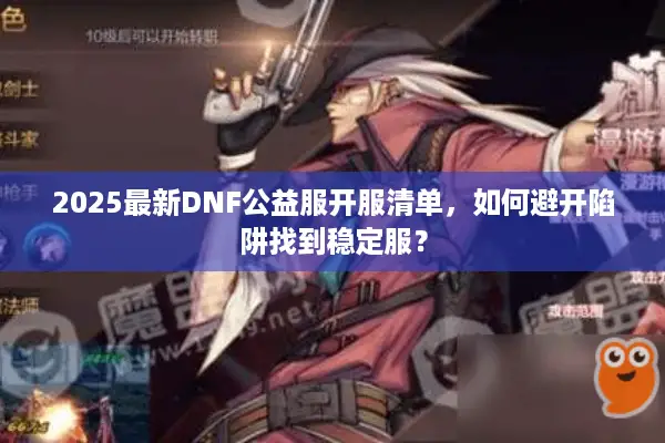 2025最新DNF公益服开服清单，如何避开陷阱找到稳定服？