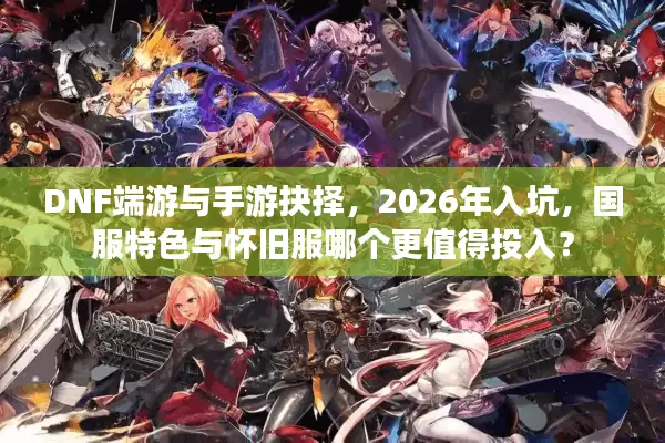 DNF端游与手游抉择，2026年入坑，国服特色与怀旧服哪个更值得投入？
