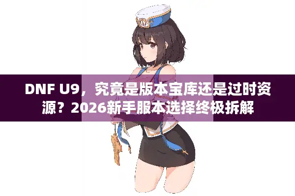 DNF U9，究竟是版本宝库还是过时资源？2026新手服本选择终极拆解