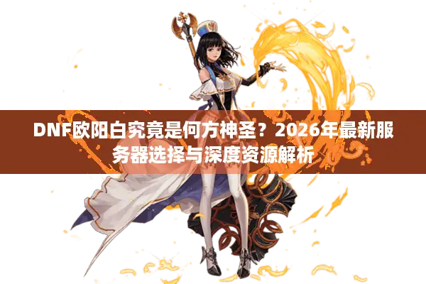 DNF欧阳白究竟是何方神圣？2026年最新服务器选择与深度资源解析